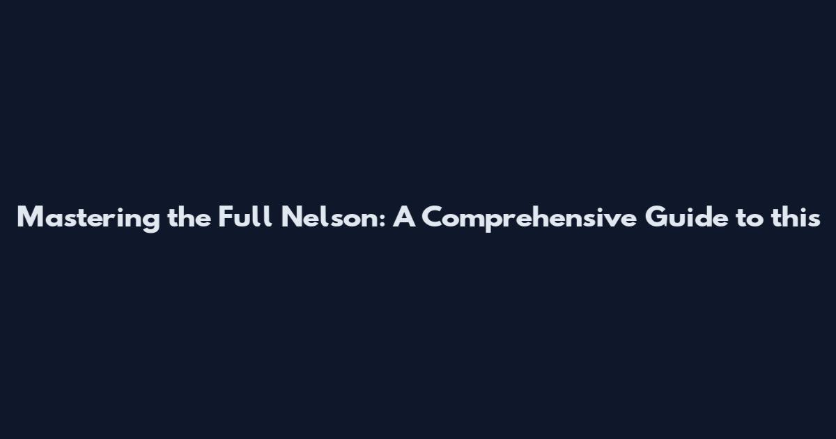 Mastering the Full Nelson: A Comprehensive Guide to this