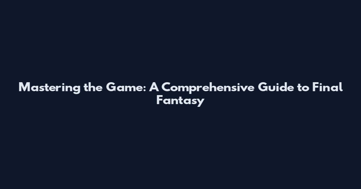 Mastering the Game: A Comprehensive Guide to Final Fantasy