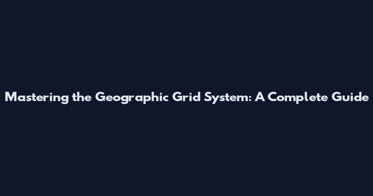 Mastering the Geographic Grid System: A Complete Guide
