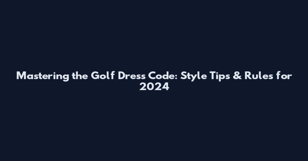 Mastering the Golf Dress Code: Style Tips & Rules for 2024