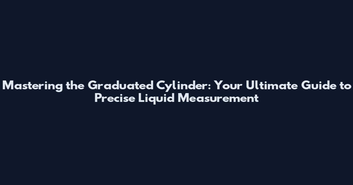 Mastering the Graduated Cylinder: Your Ultimate Guide to Precise Liquid Measurement