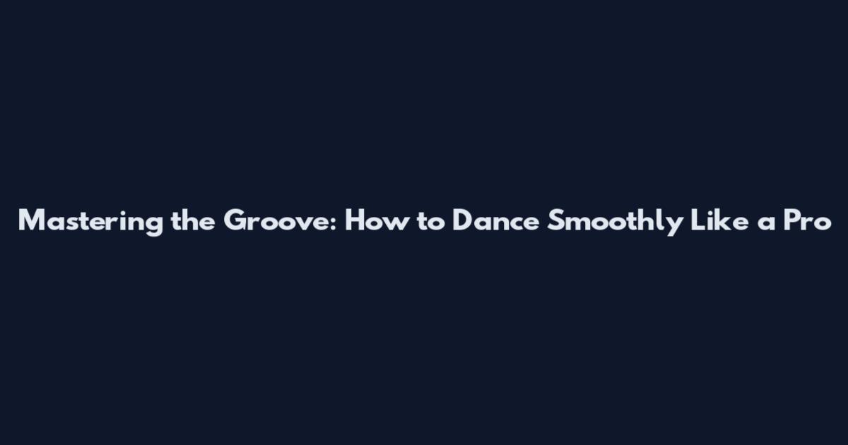 Mastering the Groove: How to Dance Smoothly Like a Pro