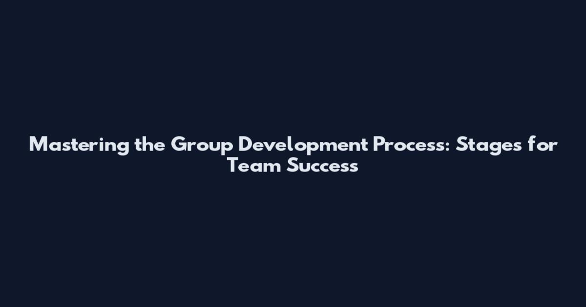 Mastering the Group Development Process: Stages for Team Success