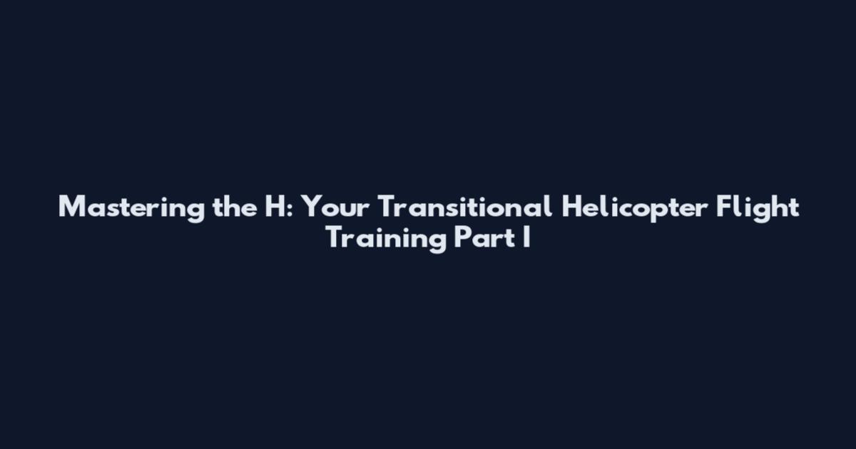 Mastering the H: Your Transitional Helicopter Flight Training Part I