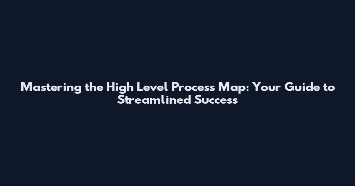 Mastering the High Level Process Map: Your Guide to Streamlined Success