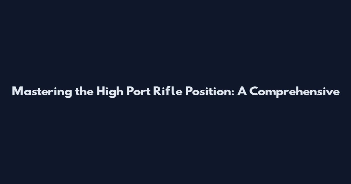 Mastering the High Port Rifle Position: A Comprehensive