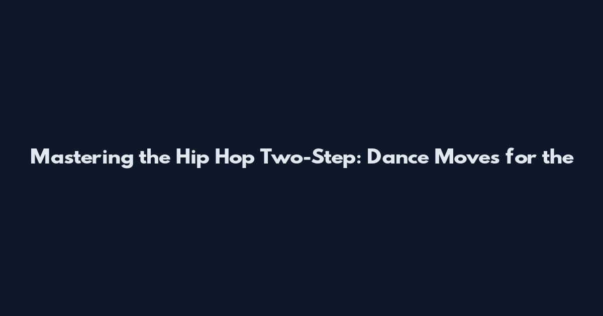 Mastering the Hip Hop Two-Step: Dance Moves for the