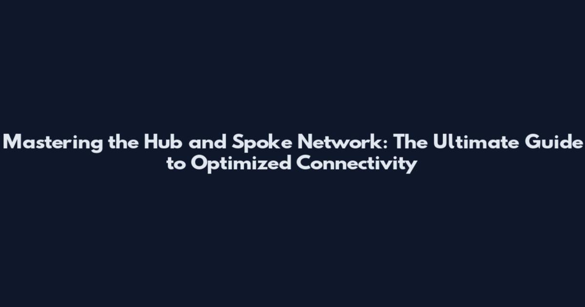 Mastering the Hub and Spoke Network: The Ultimate Guide to Optimized Connectivity