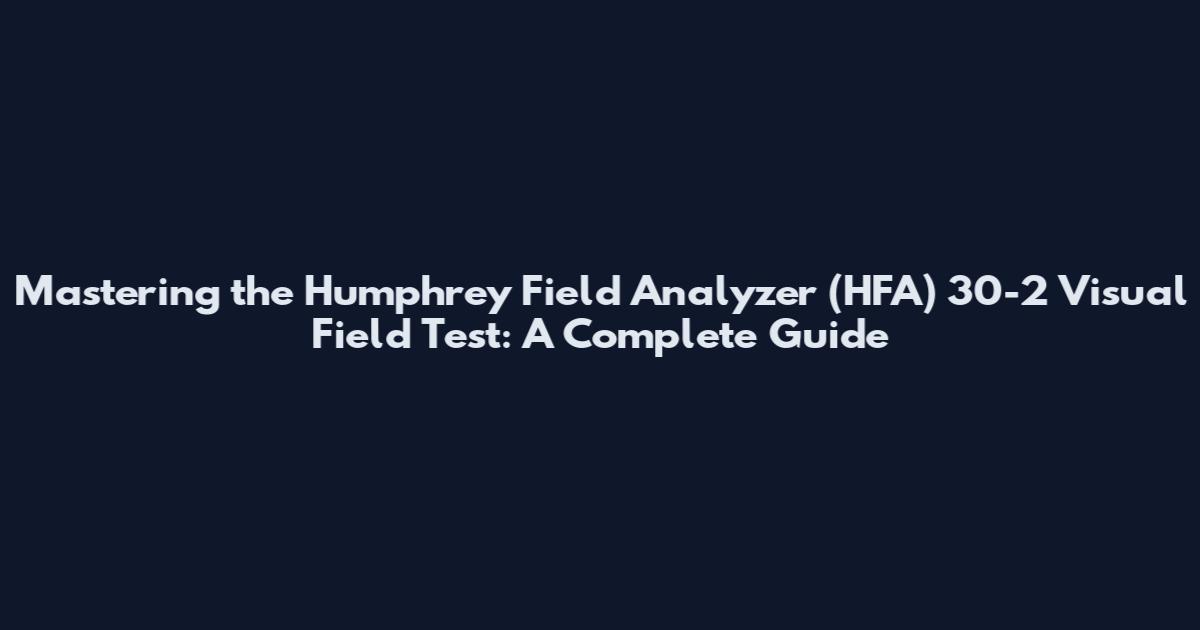 Mastering the Humphrey Field Analyzer (HFA) 30-2 Visual Field Test: A Complete Guide