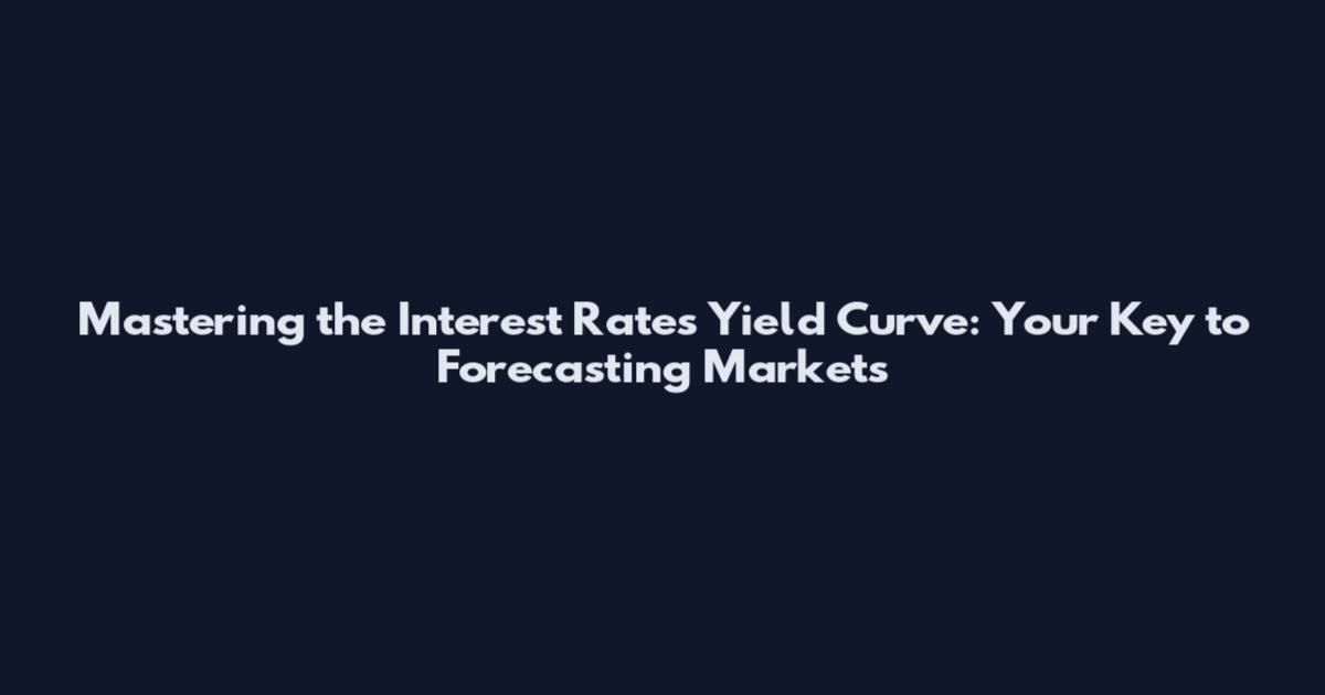 Mastering the Interest Rates Yield Curve: Your Key to Forecasting Markets