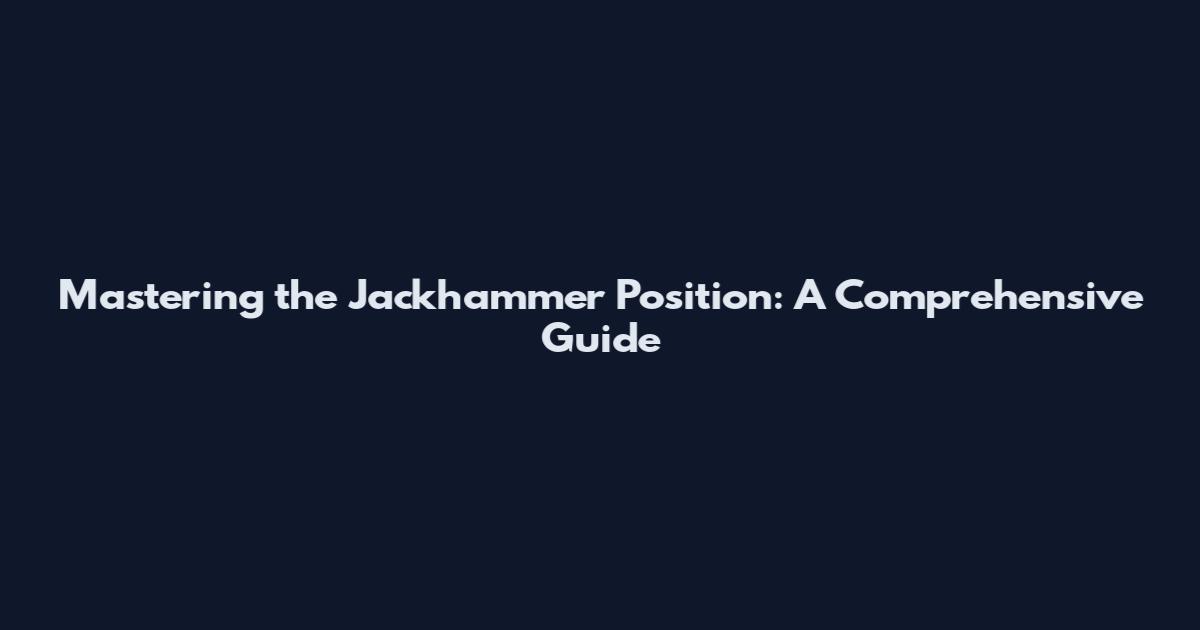 Mastering the Jackhammer Position: A Comprehensive Guide