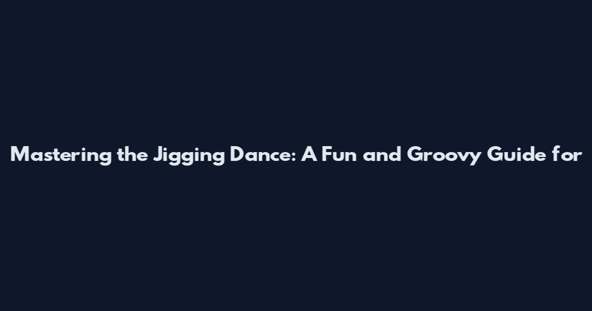 Mastering the Jigging Dance: A Fun and Groovy Guide for