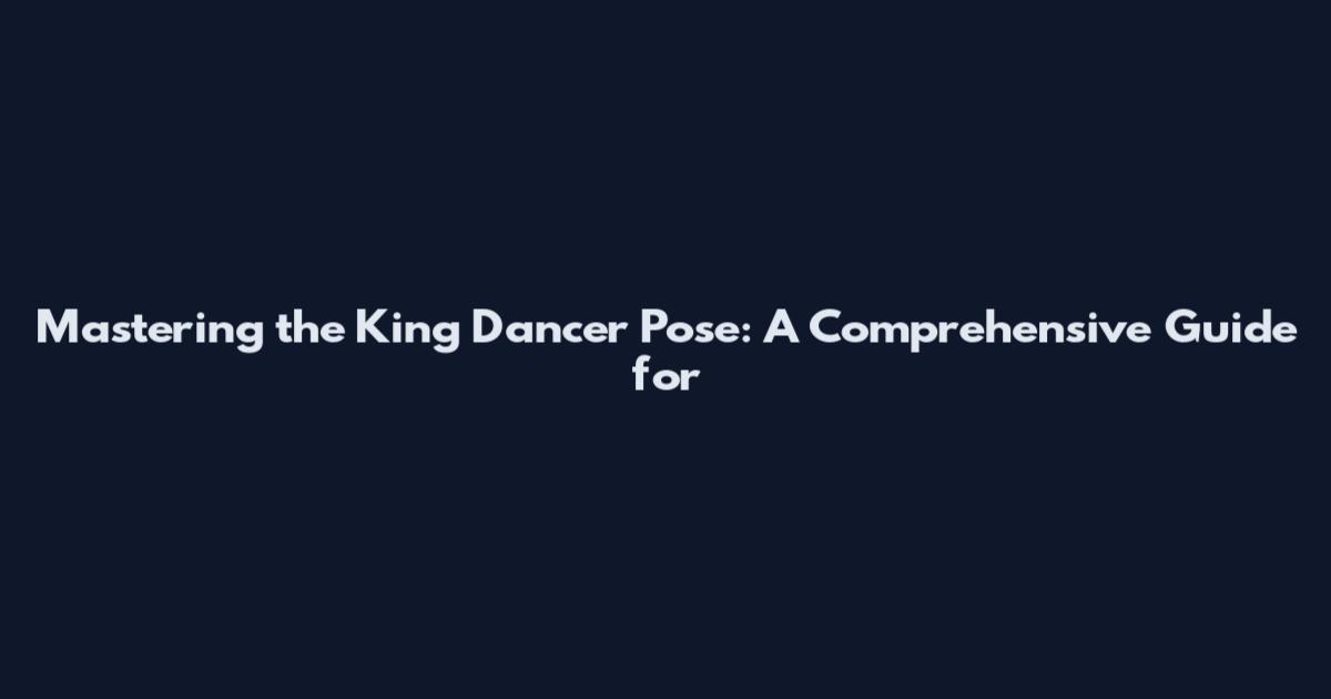 Mastering the King Dancer Pose: A Comprehensive Guide for