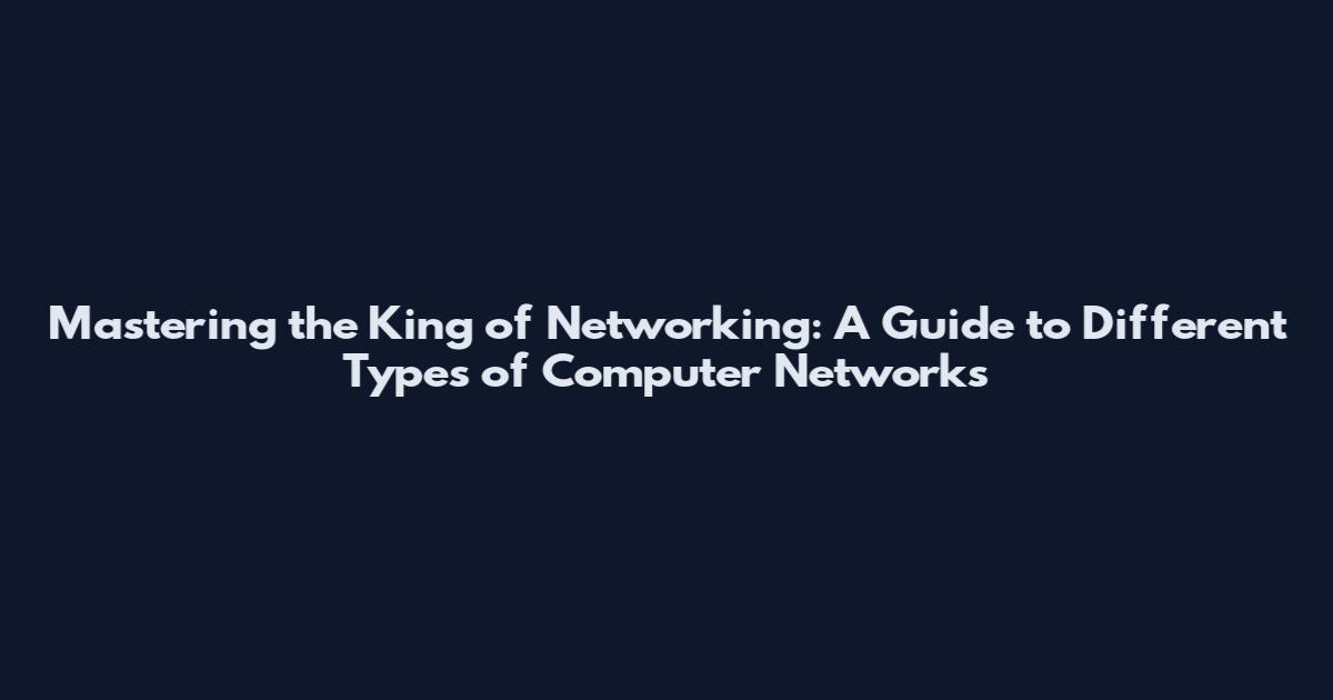 Mastering the King of Networking: A Guide to Different Types of Computer Networks