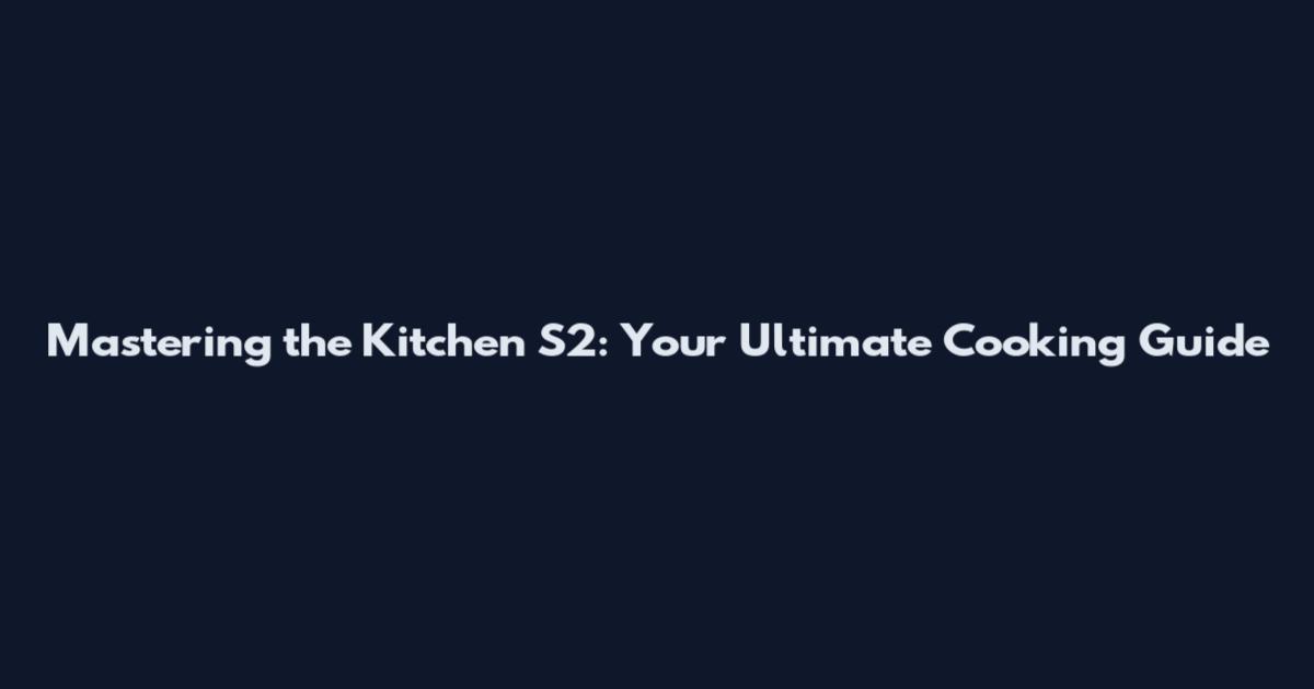 Mastering the Kitchen S2: Your Ultimate Cooking Guide