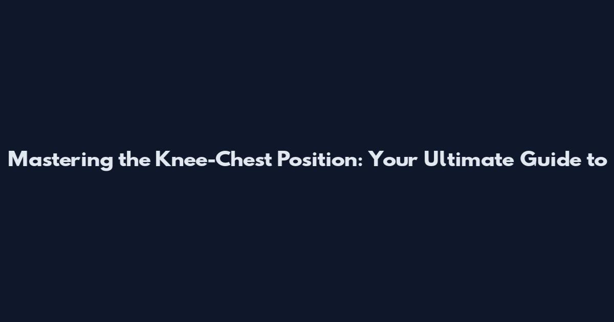 Mastering the Knee-Chest Position: Your Ultimate Guide to