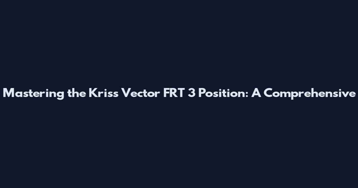 Mastering the Kriss Vector FRT 3 Position: A Comprehensive