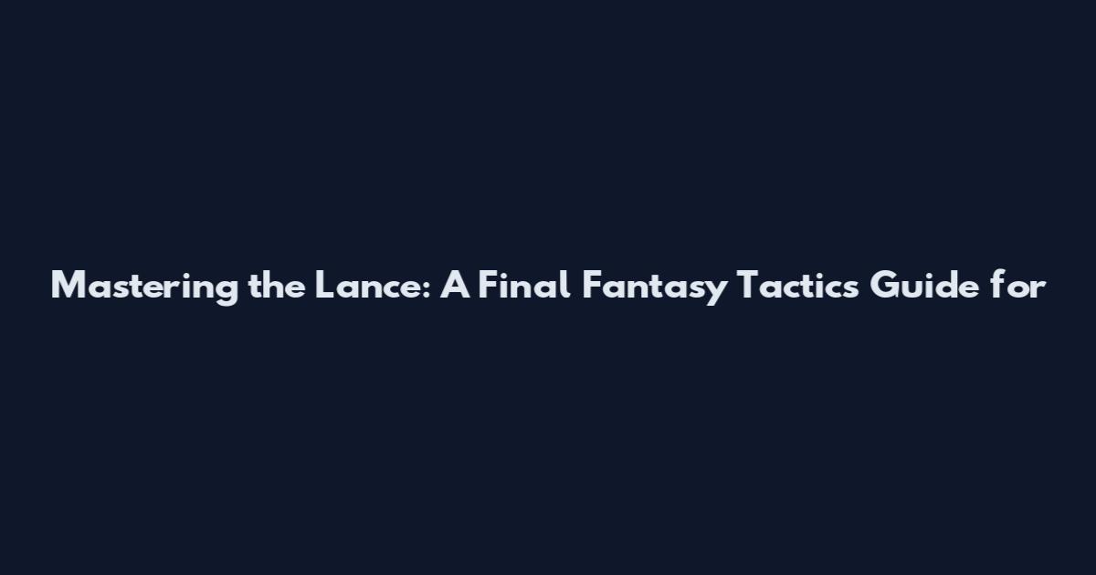 Mastering the Lance: A Final Fantasy Tactics Guide for
