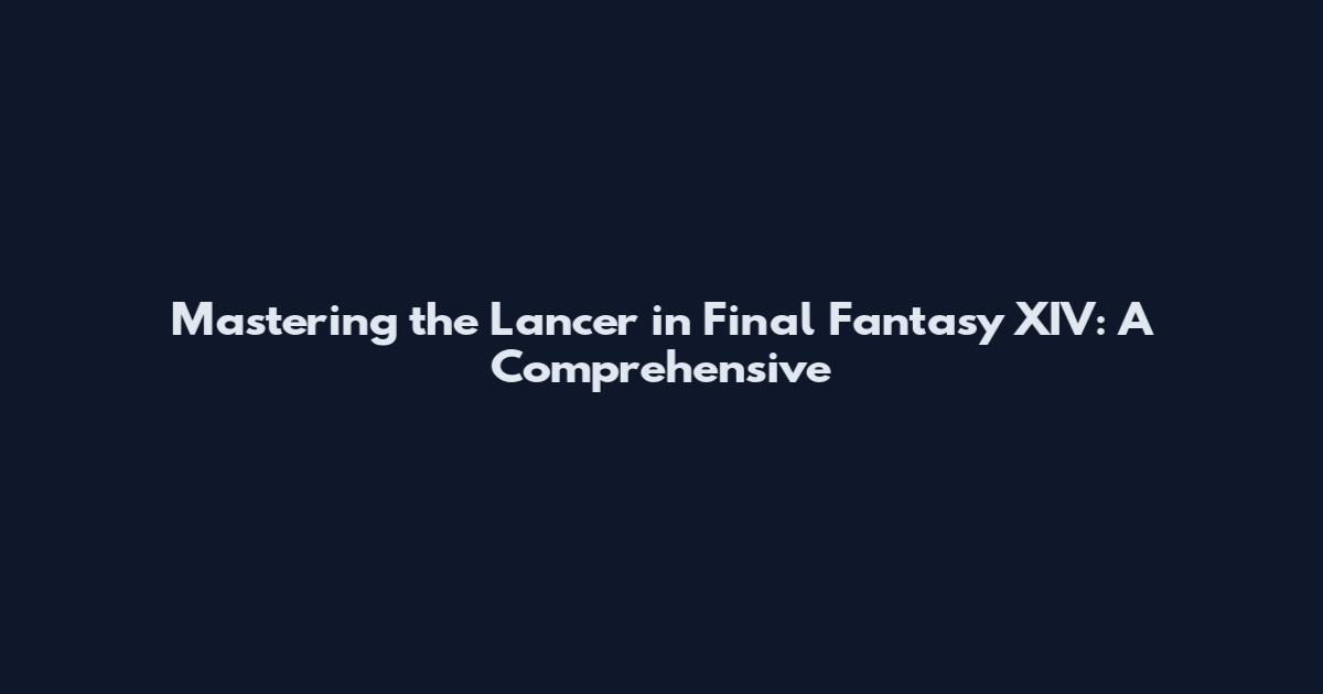 Mastering the Lancer in Final Fantasy XIV: A Comprehensive