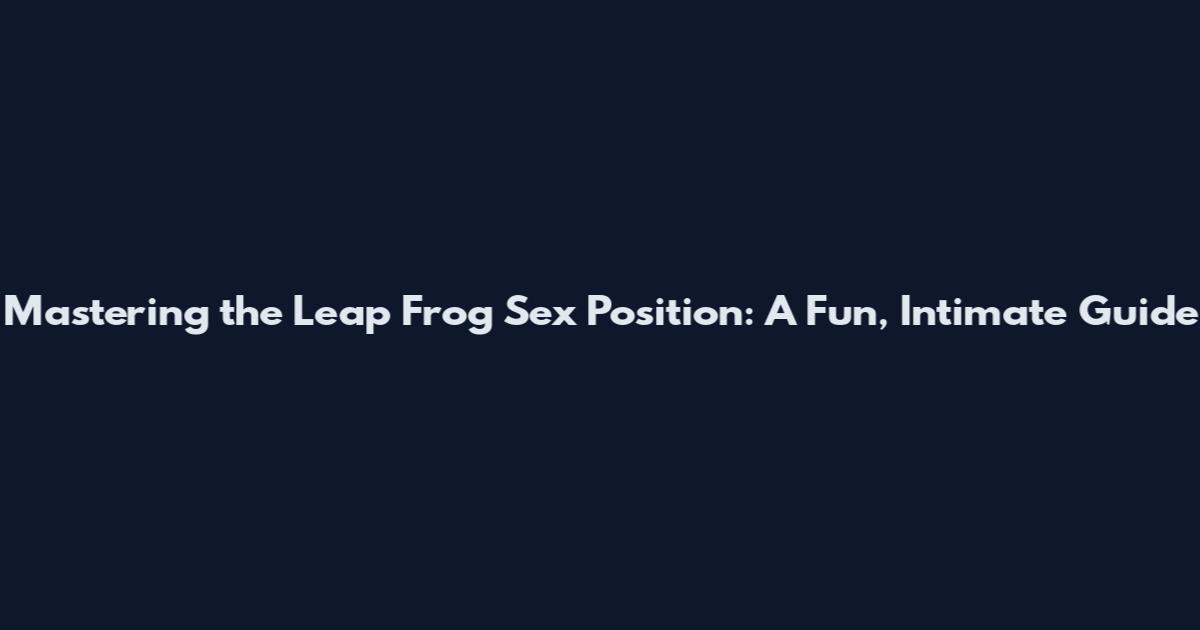 Mastering the Leap Frog Sex Position: A Fun, Intimate Guide
