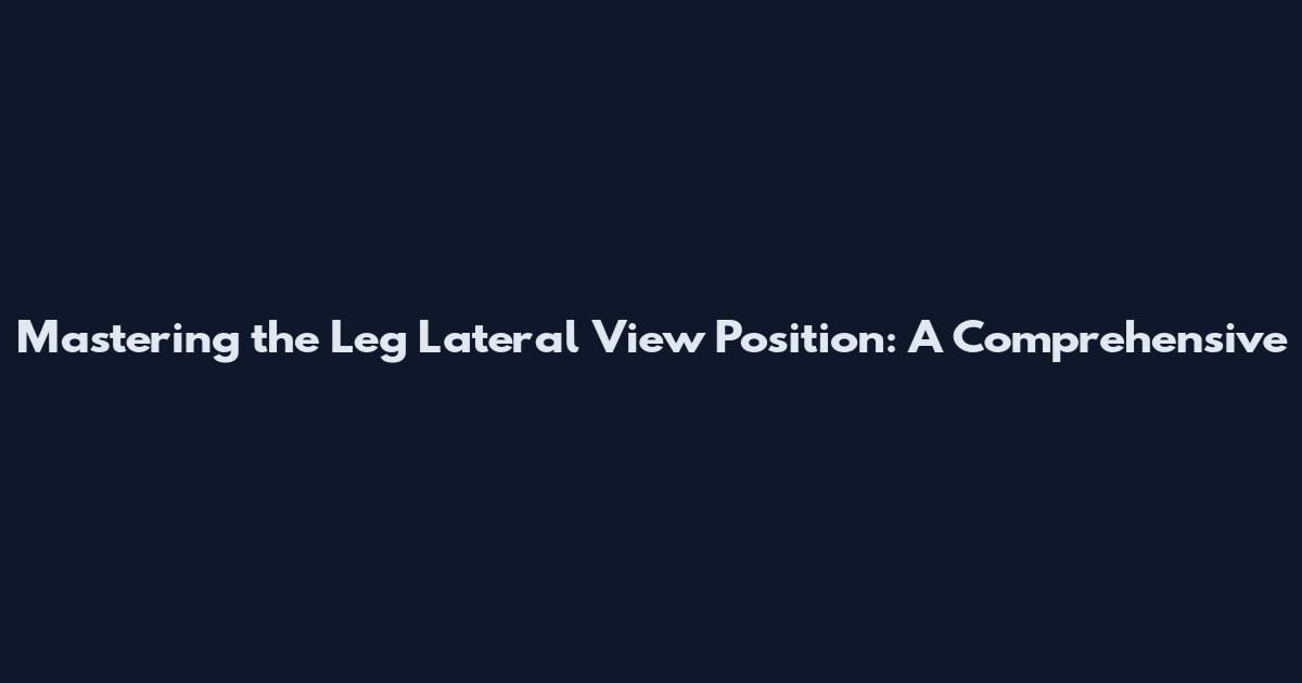 Mastering the Leg Lateral View Position: A Comprehensive