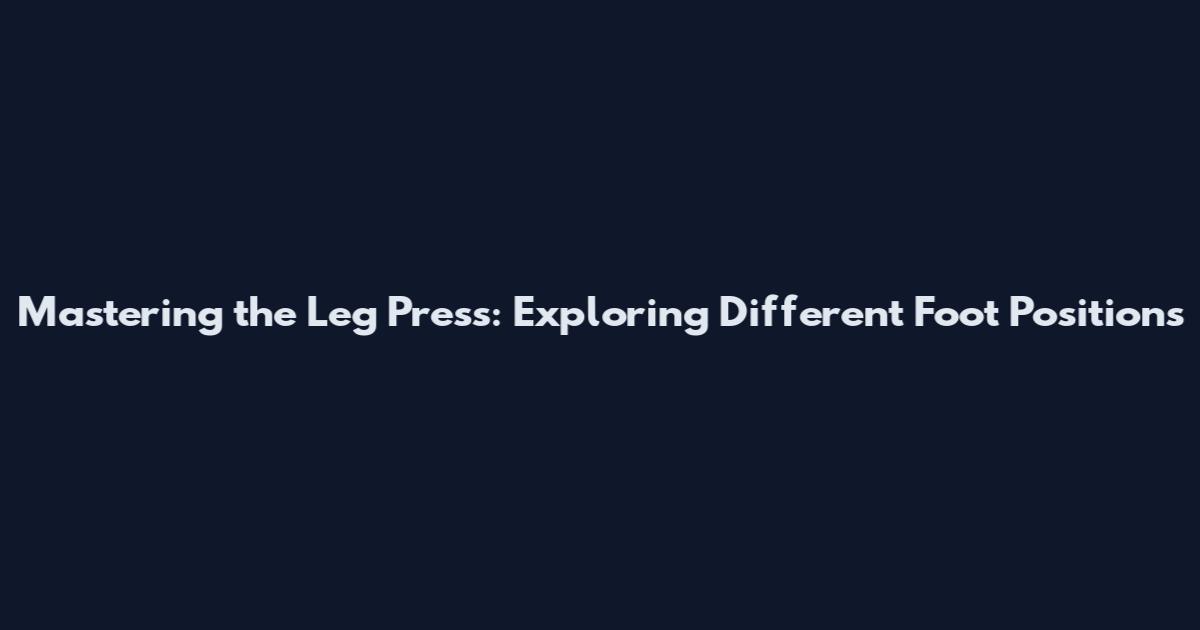 Mastering the Leg Press: Exploring Different Foot Positions