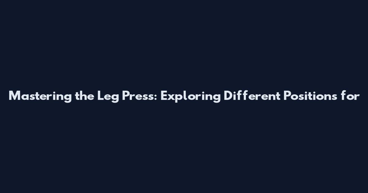 Mastering the Leg Press: Exploring Different Positions for