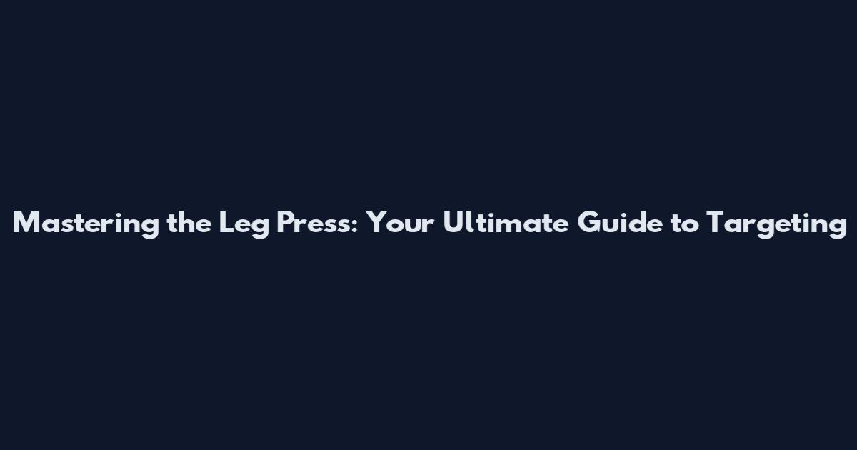 Mastering the Leg Press: Your Ultimate Guide to Targeting