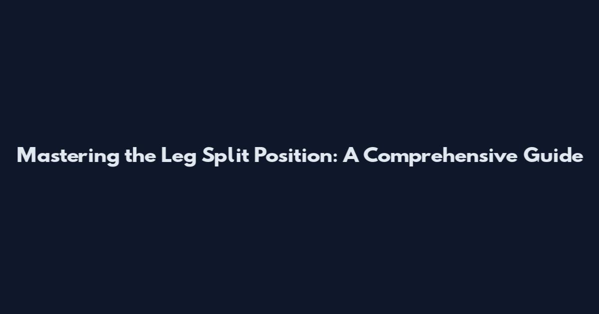 Mastering the Leg Split Position: A Comprehensive Guide