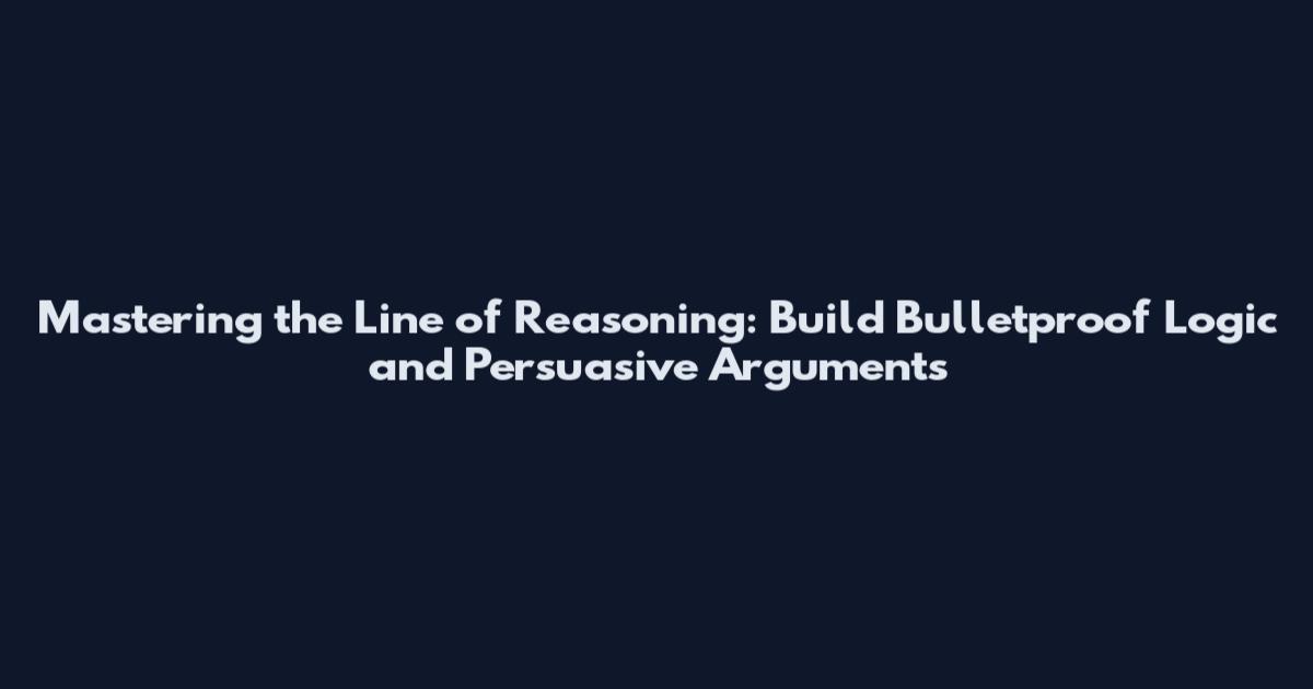 Mastering the Line of Reasoning: Build Bulletproof Logic and Persuasive Arguments