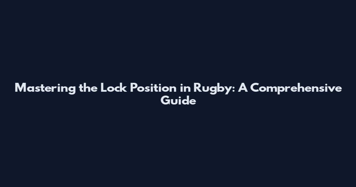 Mastering the Lock Position in Rugby: A Comprehensive Guide