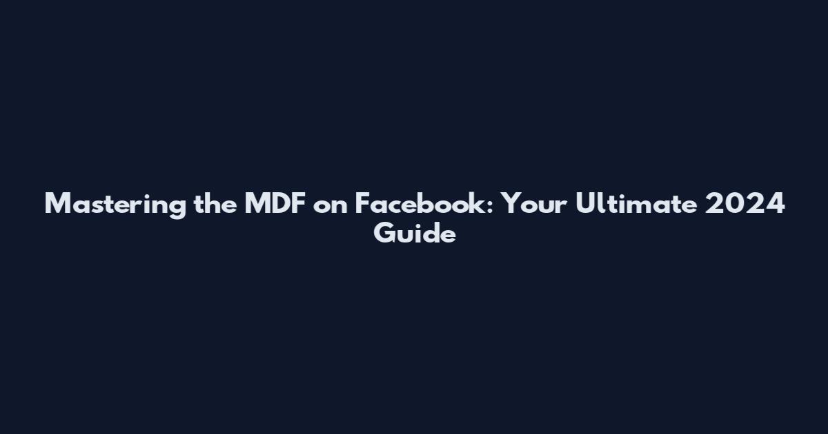 Mastering the MDF on Facebook: Your Ultimate 2024 Guide