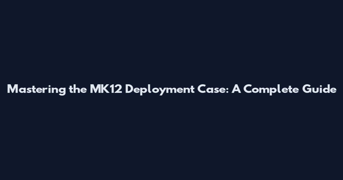 Mastering the MK12 Deployment Case: A Complete Guide