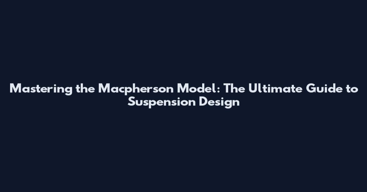 Mastering the Macpherson Model: The Ultimate Guide to Suspension Design