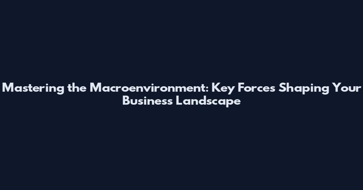Mastering the Macroenvironment: Key Forces Shaping Your Business Landscape