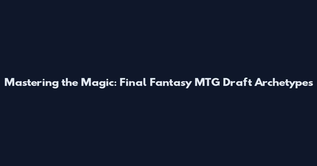 Mastering the Magic: Final Fantasy MTG Draft Archetypes