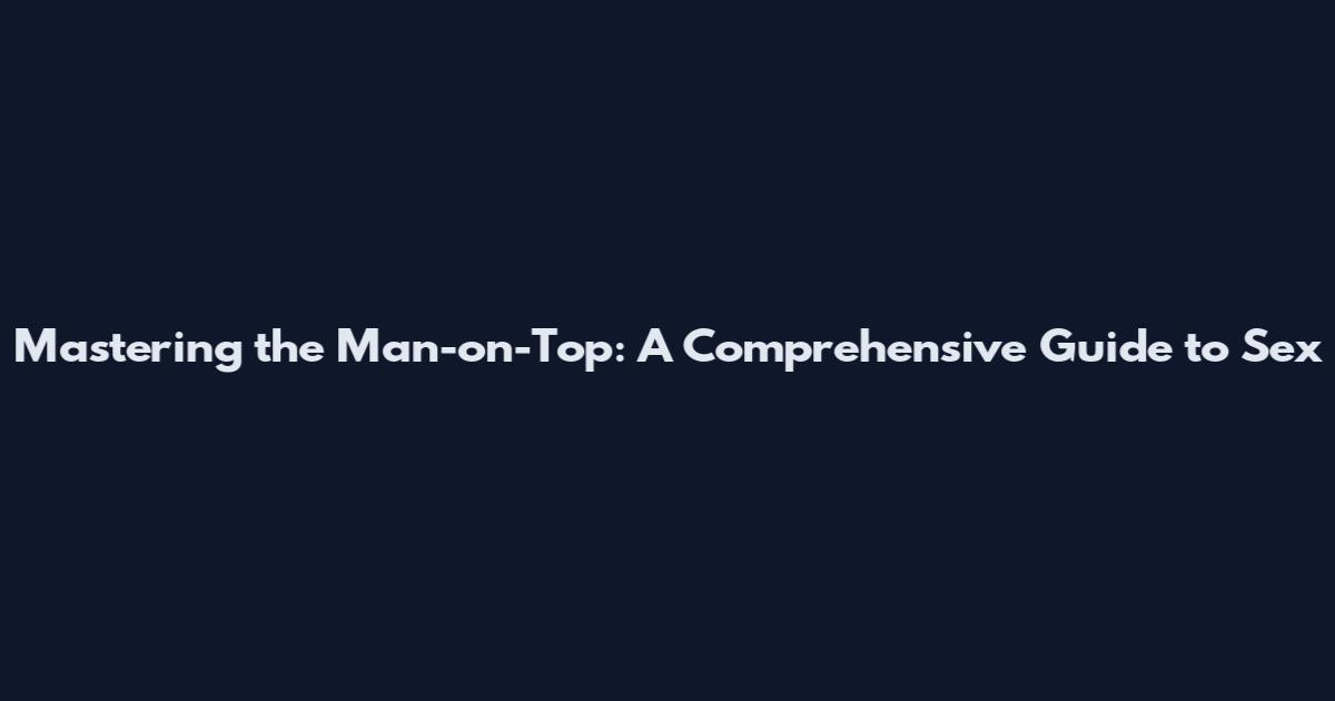 Mastering the Man-on-Top: A Comprehensive Guide to Sex