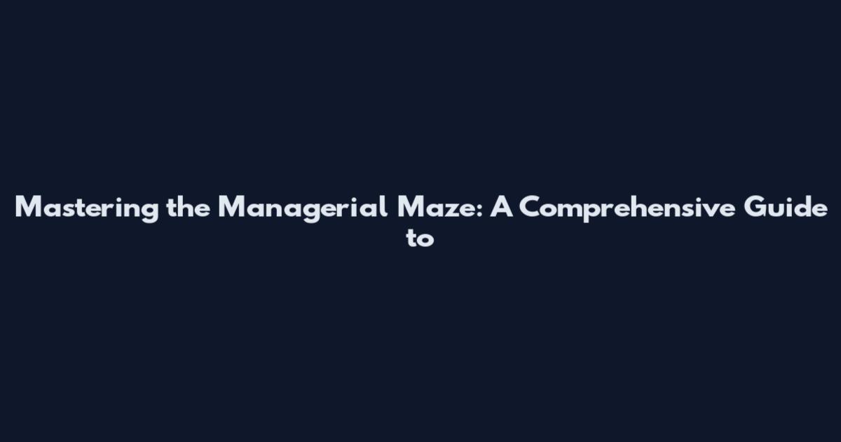 Mastering the Managerial Maze: A Comprehensive Guide to