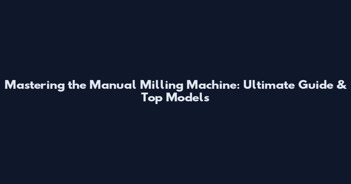 Mastering the Manual Milling Machine: Ultimate Guide & Top Models