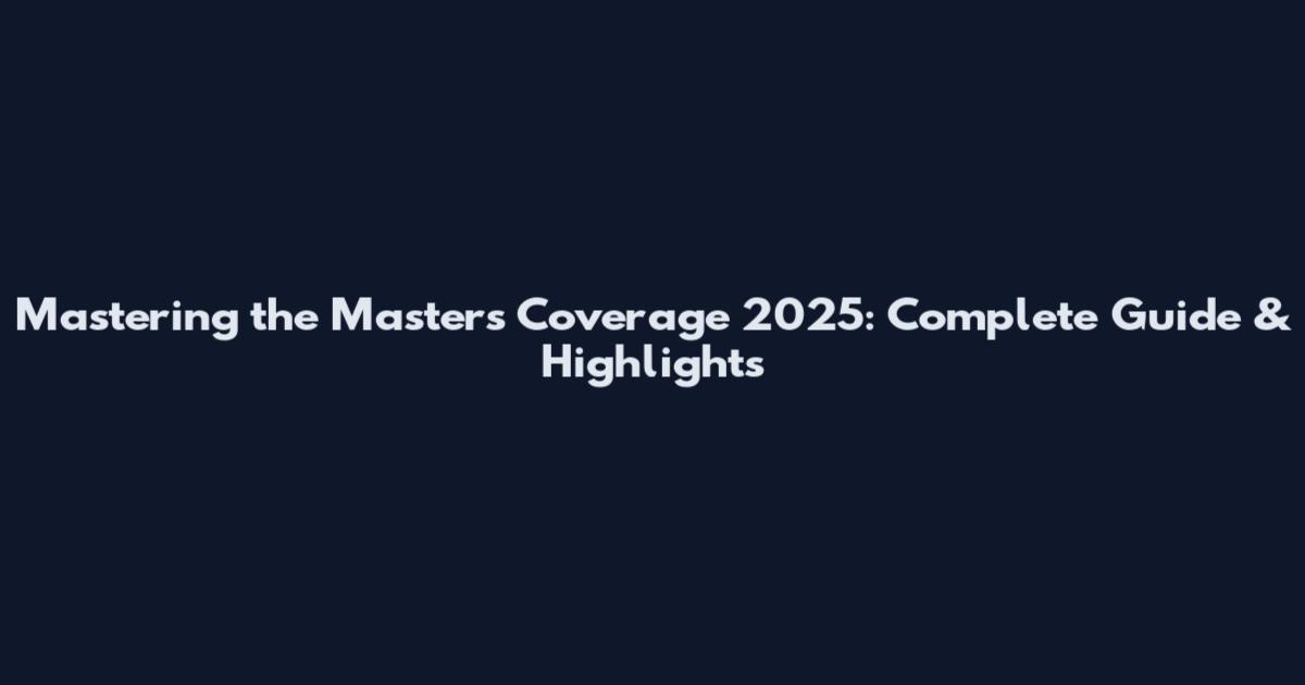 Mastering the Masters Coverage 2025: Complete Guide & Highlights
