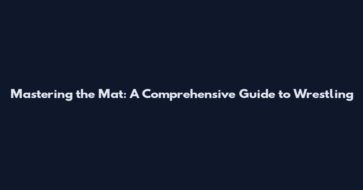 Mastering the Mat: A Comprehensive Guide to Wrestling