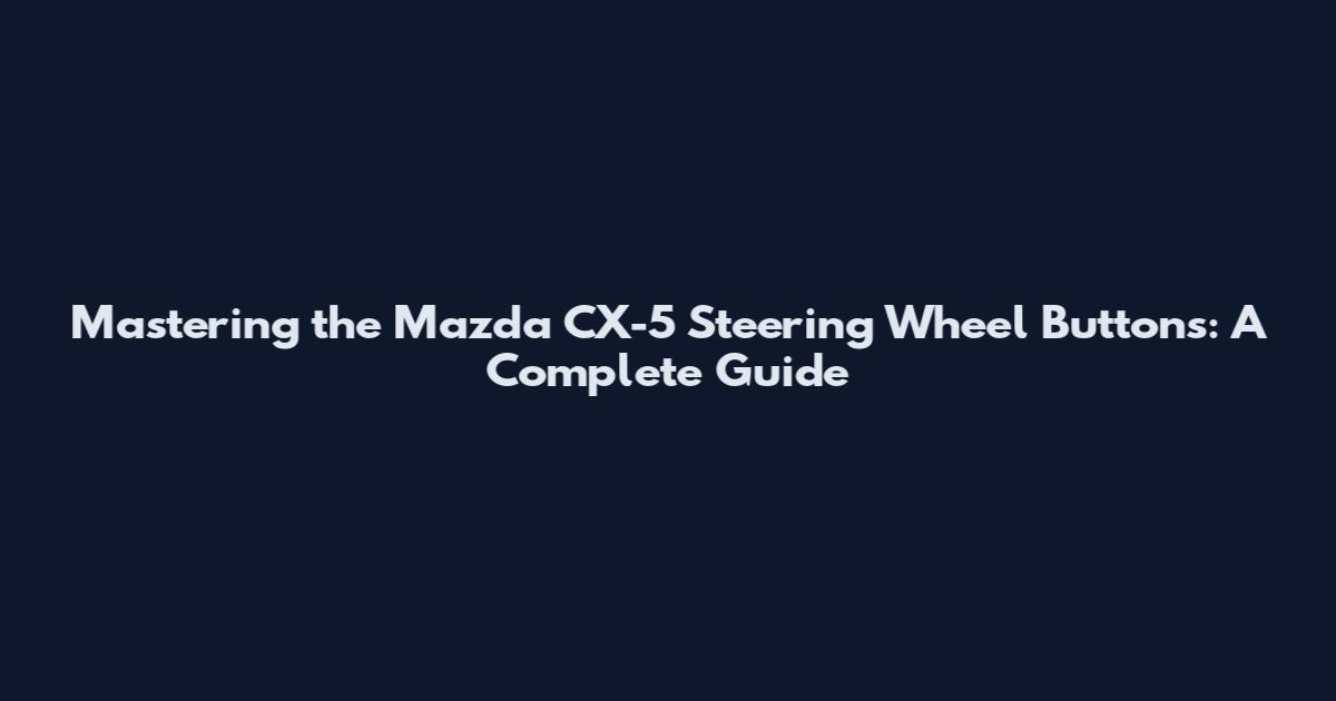 Mastering the Mazda CX-5 Steering Wheel Buttons: A Complete Guide