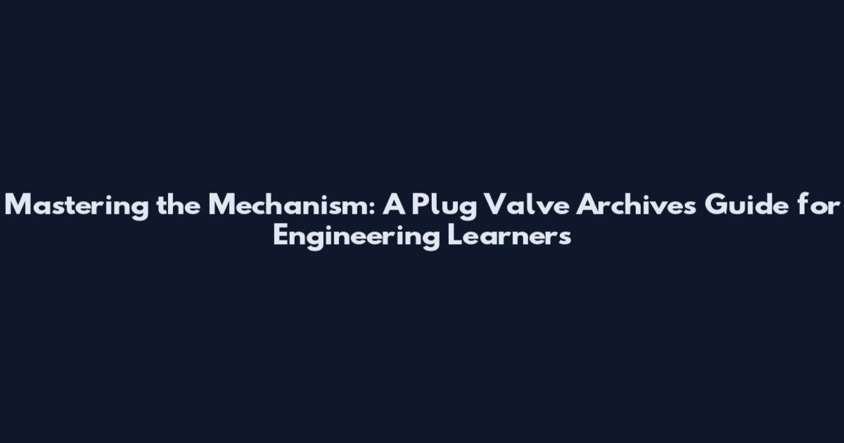 Mastering the Mechanism: A Plug Valve Archives Guide for Engineering Learners