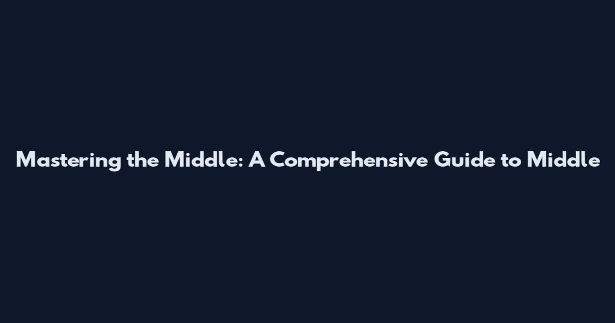 Mastering the Middle: A Comprehensive Guide to Middle