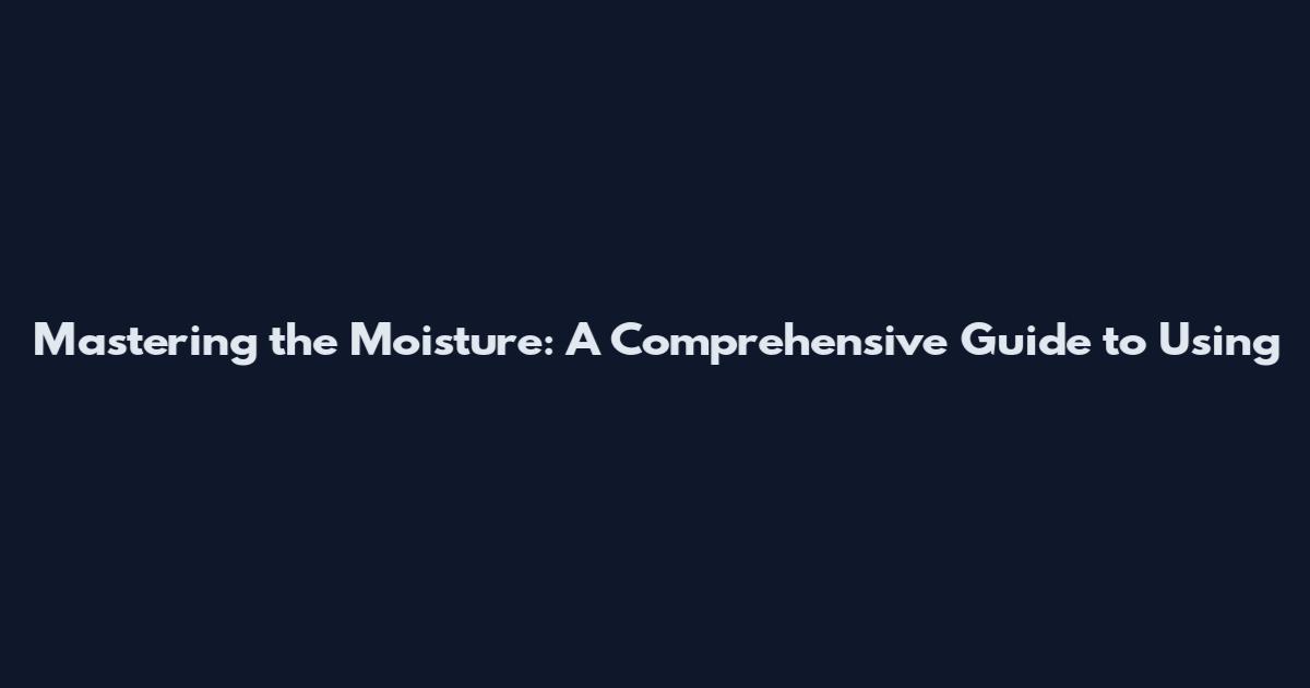 Mastering the Moisture: A Comprehensive Guide to Using