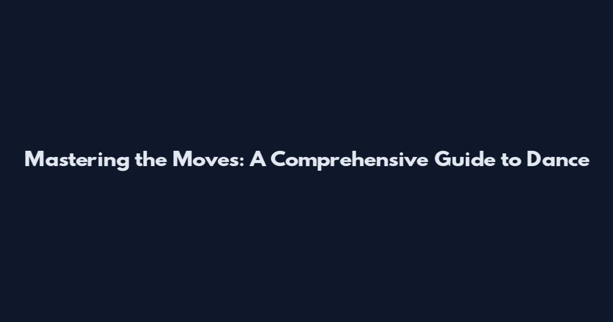 Mastering the Moves: A Comprehensive Guide to Dance