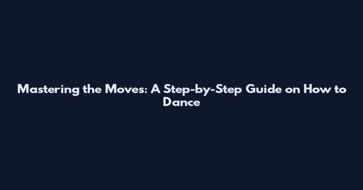 Mastering the Moves: A Step-by-Step Guide on How to Dance