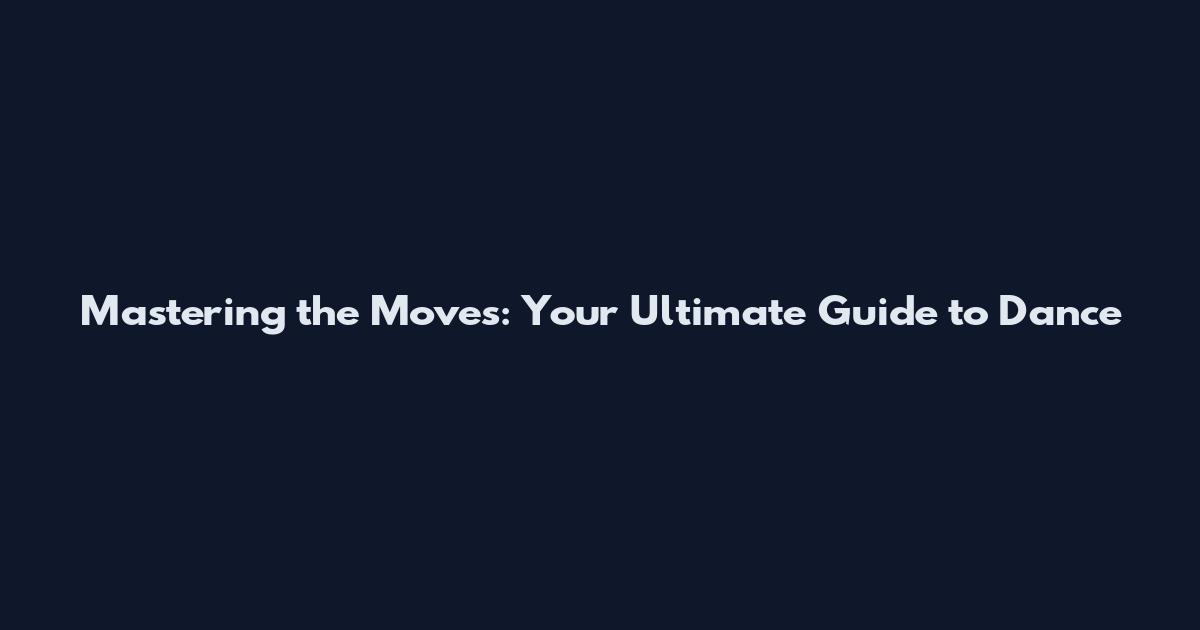 Mastering the Moves: Your Ultimate Guide to Dance