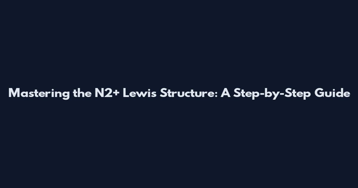 Mastering the N2+ Lewis Structure: A Step-by-Step Guide