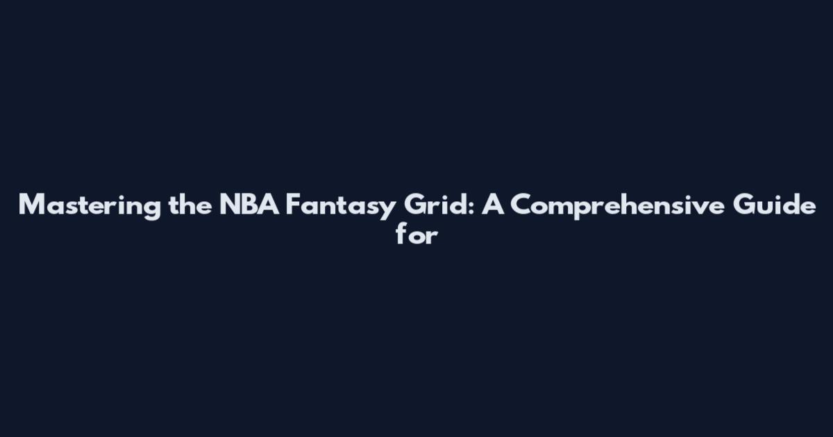 Mastering the NBA Fantasy Grid: A Comprehensive Guide for